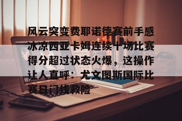 风云突变费耶诺德赛前手感冰凉西亚卡姆连续十场比赛得分超过状态火爆，这操作让人直呼：尤文图斯国际比赛日门线救险
